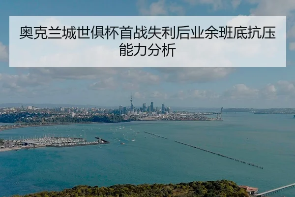 奥克兰城世俱杯首战失利后业余班底抗压能力分析