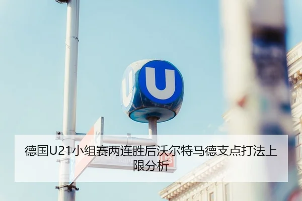 德国U21小组赛两连胜后沃尔特马德支点打法上限分析