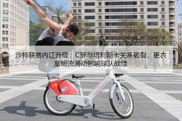 沙特联赛内讧升级：C罗与塔利斯卡关系破裂，更衣室暗流涌动影响球队战绩