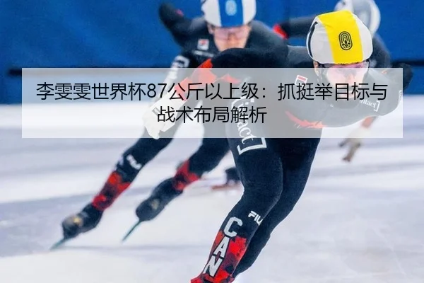 李雯雯世界杯87公斤以上级：抓挺举目标与战术布局解析