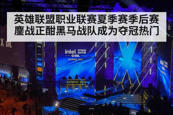 英雄联盟职业联赛夏季赛季后赛鏖战正酣黑马战队成为夺冠热门