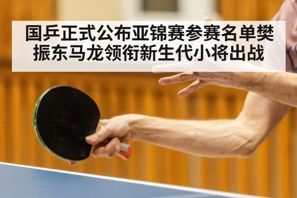国乒正式公布亚锦赛参赛名单樊振东马龙领衔新生代小将出战