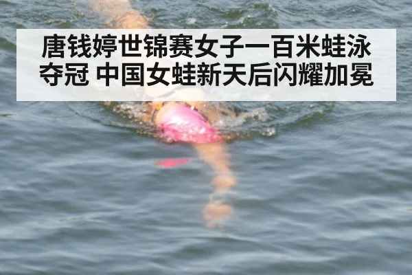 唐钱婷世锦赛女子一百米蛙泳夺冠 中国女蛙新天后闪耀加冕