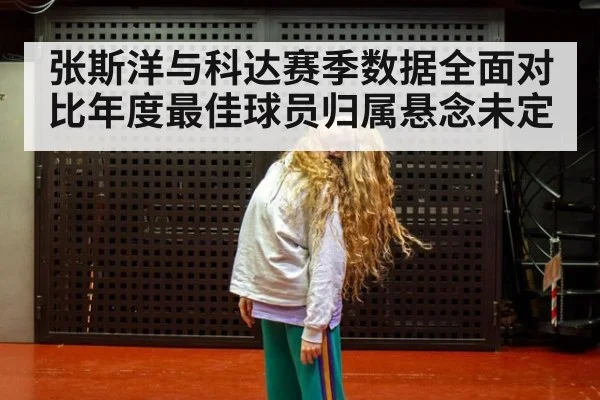 张斯洋与科达赛季数据全面对比年度最佳球员归属悬念未定