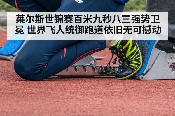 莱尔斯世锦赛百米九秒八三强势卫冕 世界飞人统御跑道依旧无可撼动