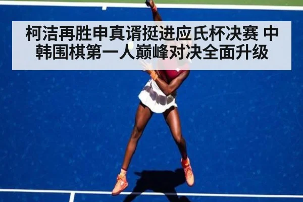 柯洁再胜申真谞挺进应氏杯决赛 中韩围棋第一人巅峰对决全面升级